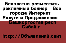 Бесплатно разместить рекламный баннер - Все города Интернет » Услуги и Предложения   . Башкортостан респ.,Сибай г.